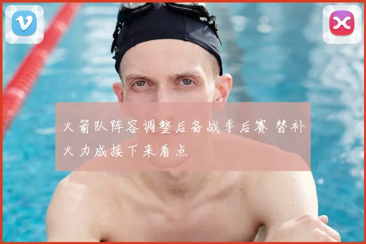 火箭队阵容调整后备战季后赛 替补火力成接下来看点