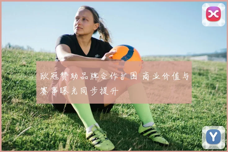 欧冠赞助品牌合作扩围 商业价值与赛事曝光同步提升