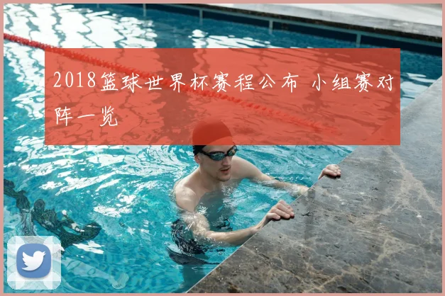 2018篮球世界杯赛程公布 小组赛对阵一览