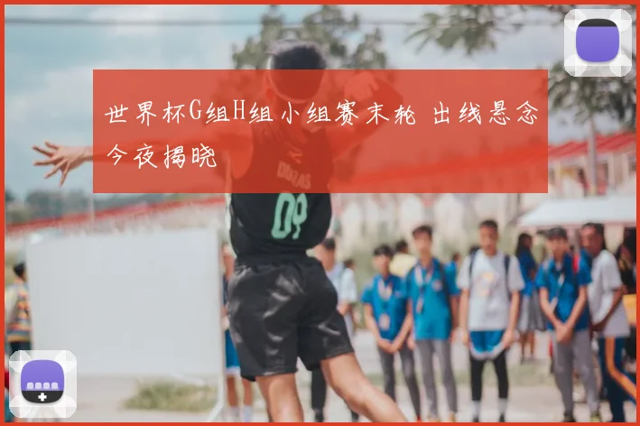 世界杯G组H组小组赛末轮 出线悬念今夜揭晓