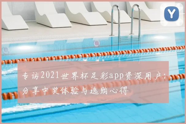 专访2021世界杯足彩app资深用户:分享中奖体验与选购心得