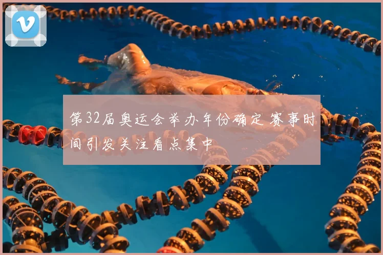 第32届奥运会举办年份确定 赛事时间引发关注看点集中