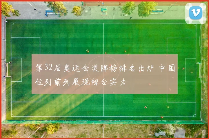 第32届奥运会奖牌榜排名出炉 中国位列前列展现综合实力