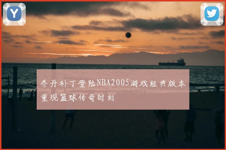 乔丹补丁登陆NBA2005游戏经典版本重现篮球传奇时刻