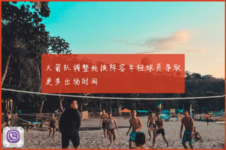 火箭队调整轮换阵容年轻球员争取更多出场时间
