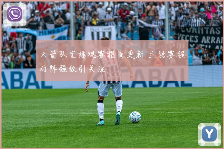 火箭队直播观赛指南更新 主场赛程对阵强敌引关注