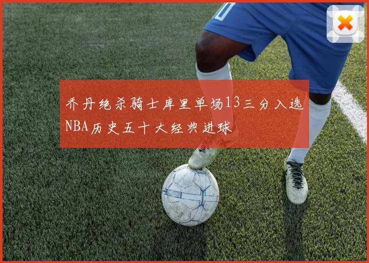 乔丹绝杀骑士库里单场13三分入选NBA历史五十大经典进球