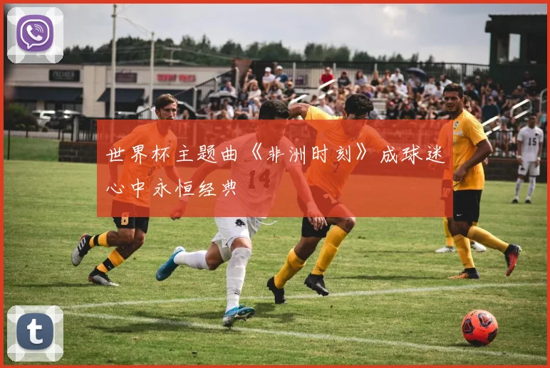 世界杯主题曲《非洲时刻》成球迷心中永恒经典