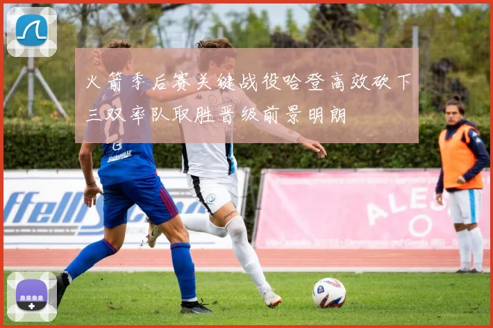 火箭季后赛关键战役哈登高效砍下三双率队取胜晋级前景明朗