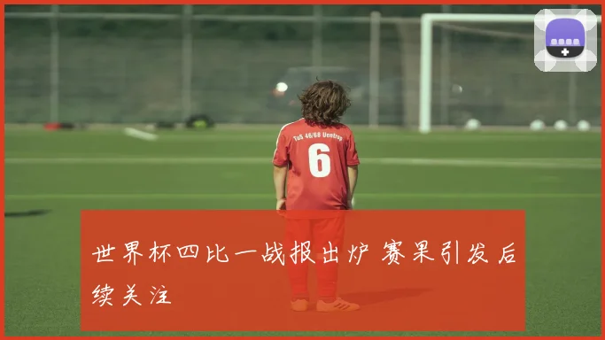 世界杯四比一战报出炉 赛果引发后续关注