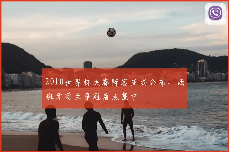 2010世界杯决赛阵容正式公布,西班牙荷兰争冠看点集中