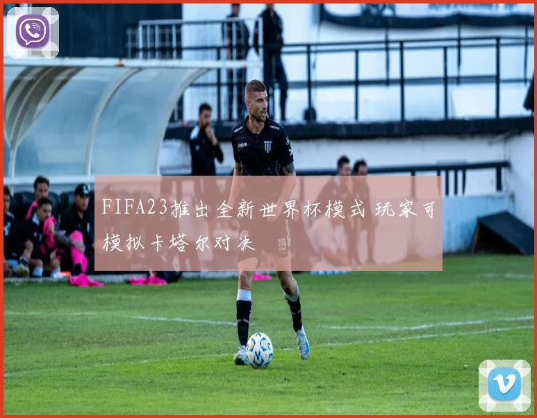 FIFA23推出全新世界杯模式 玩家可模拟卡塔尔对决