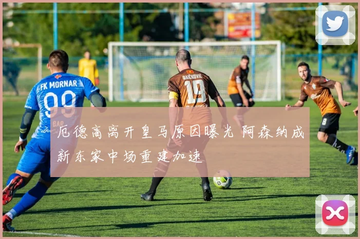 厄德高离开皇马原因曝光 阿森纳成新东家中场重建加速