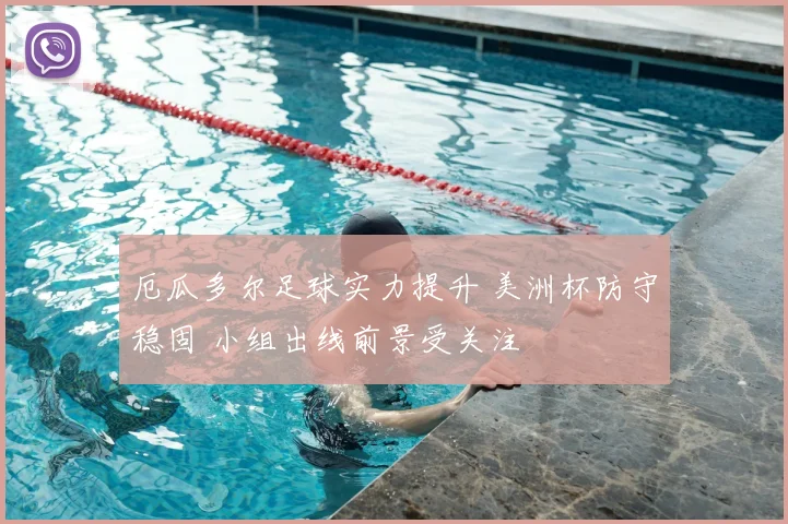 厄瓜多尔足球实力提升 美洲杯防守稳固 小组出线前景受关注