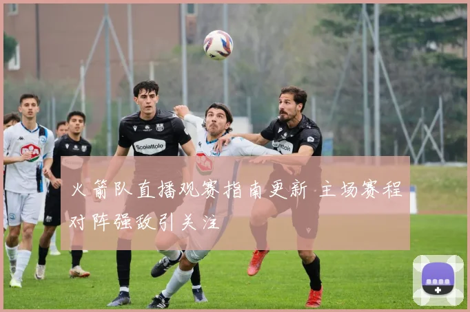 火箭队直播观赛指南更新 主场赛程对阵强敌引关注