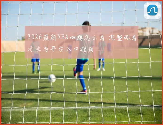 2026最新NBA回播怎么看 完整观看方法与平台入口指南