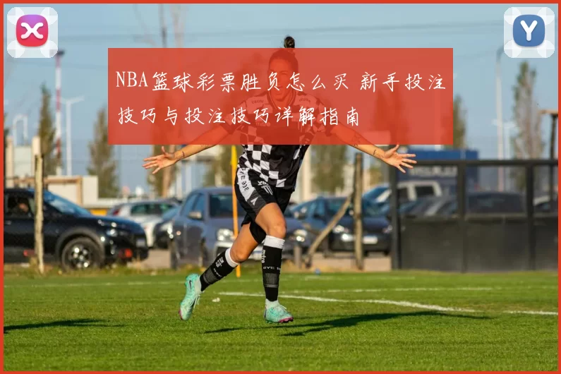 NBA篮球彩票胜负怎么买 新手投注技巧与投注技巧详解指南