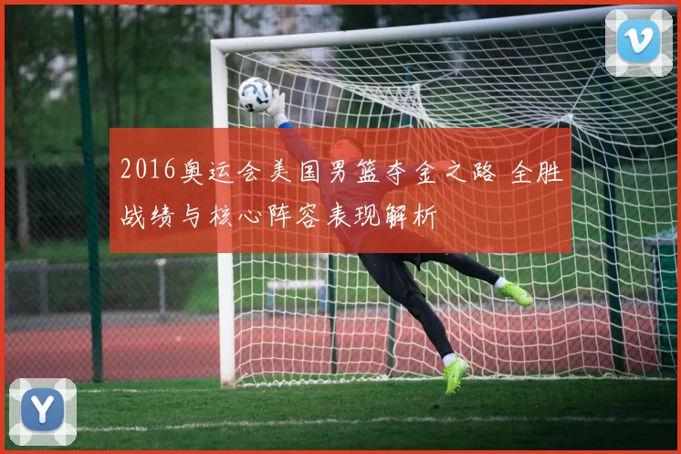 2016奥运会美国男篮夺金之路 全胜战绩与核心阵容表现解析