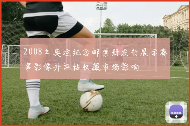 2008年奥运纪念邮票册发行展示赛事影像并评估收藏市场影响