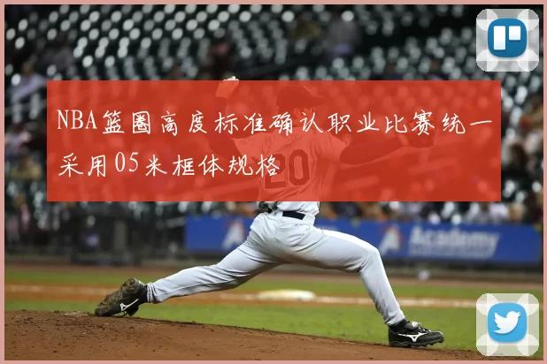 NBA篮圈高度标准确认职业比赛统一采用05米框体规格