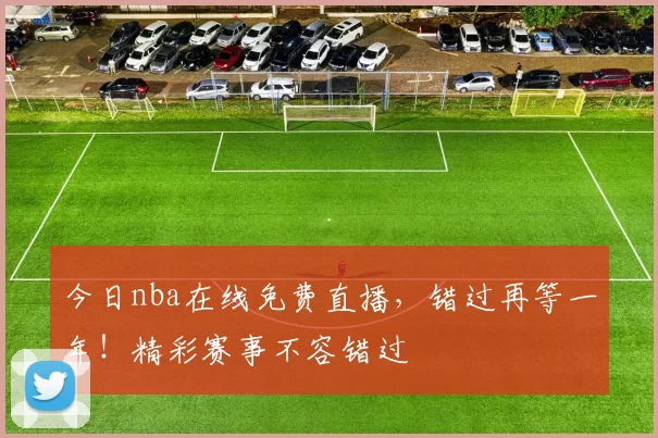 今日nba在线免费直播,错过再等一年!精彩赛事不容错过