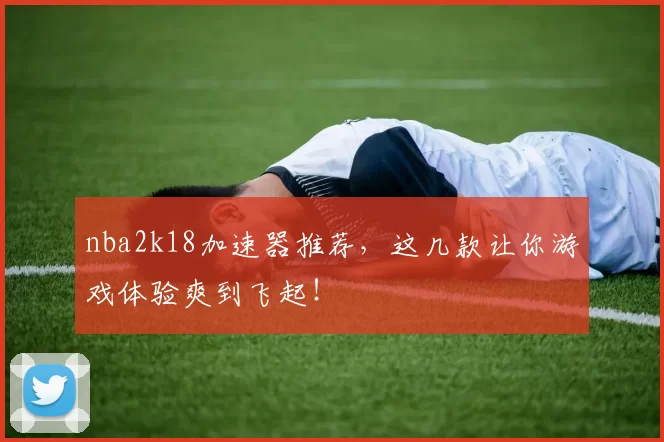 nba2k18加速器推荐，这几款让你游戏体验爽到飞起！