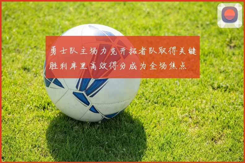 勇士队主场力克开拓者队取得关键胜利库里高效得分成为全场焦点