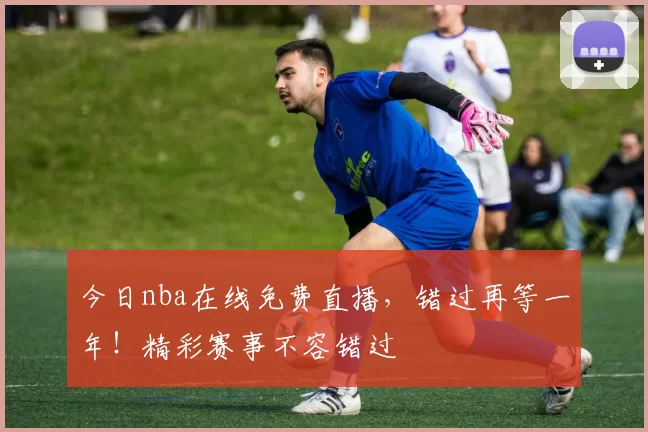 今日nba在线免费直播,错过再等一年!精彩赛事不容错过