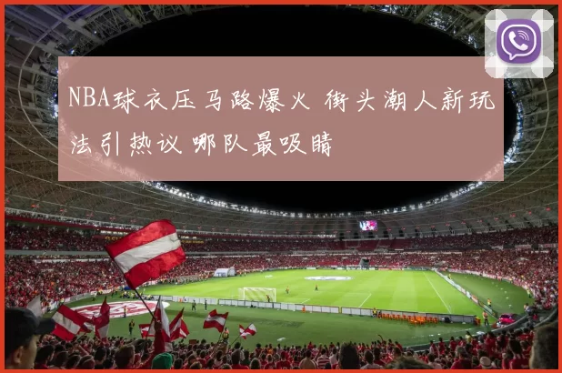NBA球衣压马路爆火 街头潮人新玩法引热议 哪队最吸睛