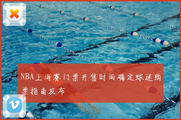 NBA上海赛门票开售时间确定球迷购票指南发布