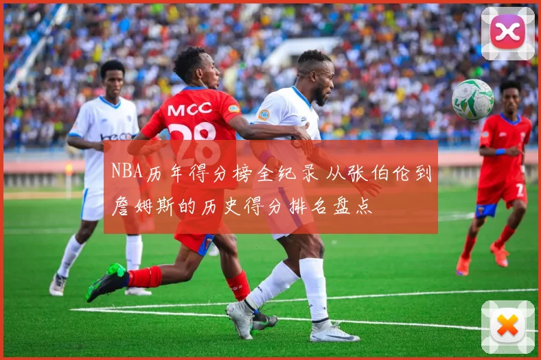 NBA历年得分榜全纪录 从张伯伦到詹姆斯的历史得分排名盘点