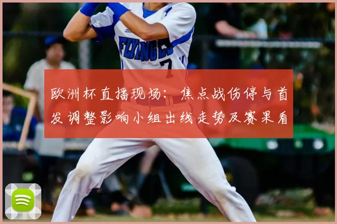 欧洲杯直播现场:焦点战伤停与首发调整影响小组出线走势及赛果看点