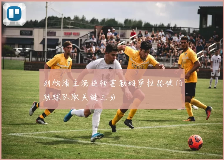 利物浦主场逆转富勒姆萨拉赫破门助球队取关键三分