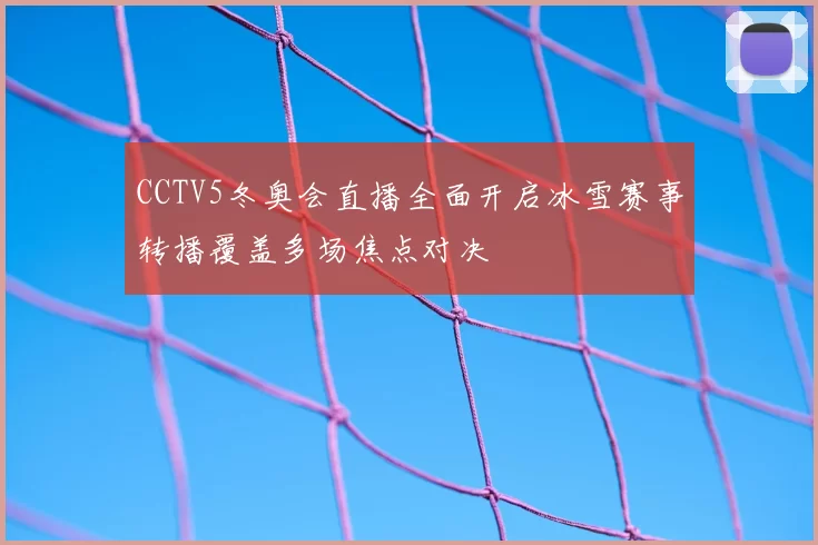 CCTV5冬奥会直播全面开启冰雪赛事转播覆盖多场焦点对决