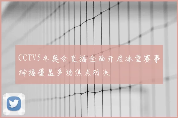CCTV5冬奥会直播全面开启冰雪赛事转播覆盖多场焦点对决