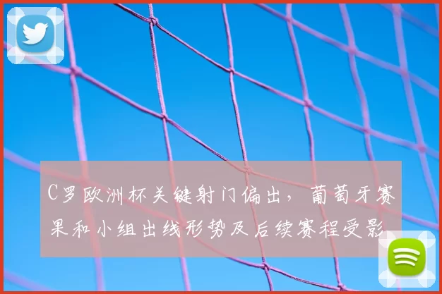 C罗欧洲杯关键射门偏出，葡萄牙赛果和小组出线形势及后续赛程受影响