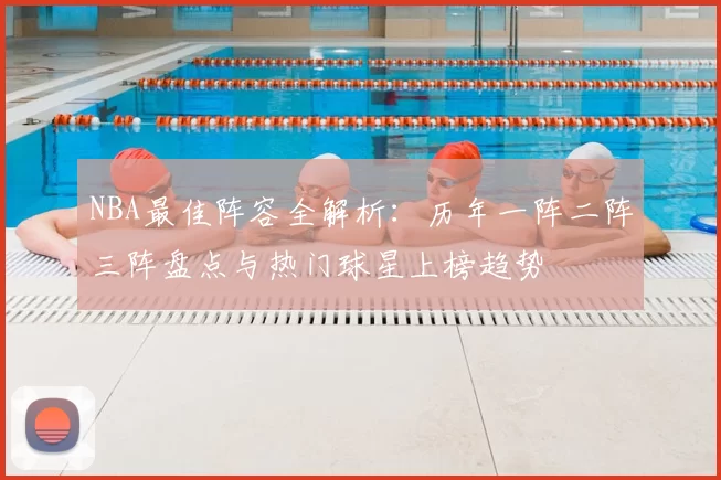 NBA最佳阵容全解析：历年一阵二阵三阵盘点与热门球星上榜趋势
