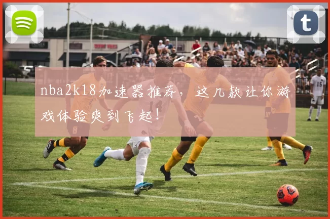 nba2k18加速器推荐，这几款让你游戏体验爽到飞起！