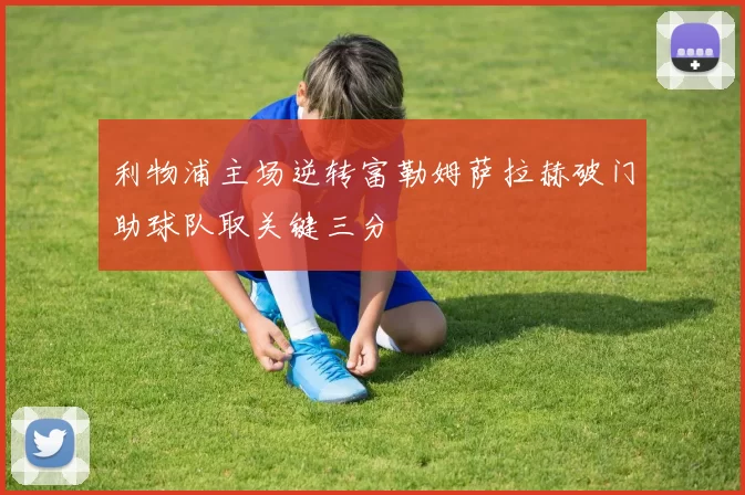 利物浦主场逆转富勒姆萨拉赫破门助球队取关键三分