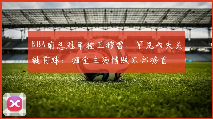 NBA前总冠军控卫穆雷，罕见两失关键罚球，掘金主场惜败东部榜首