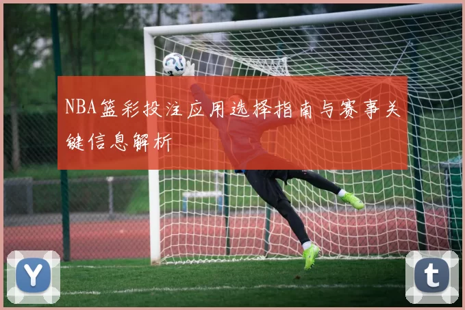 NBA篮彩投注应用选择指南与赛事关键信息解析