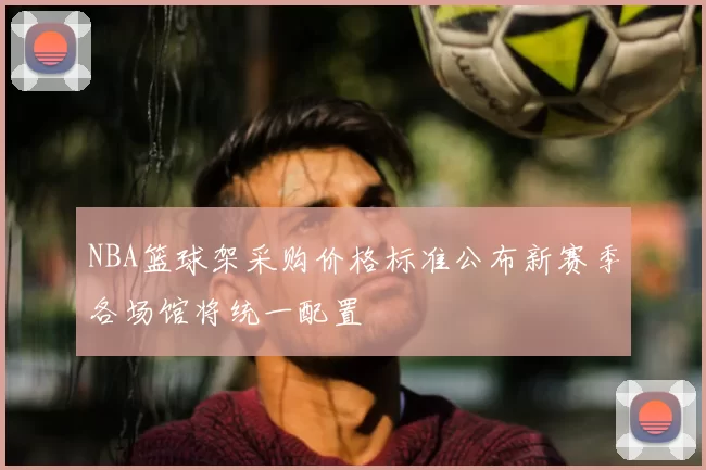 NBA篮球架采购价格标准公布新赛季各场馆将统一配置