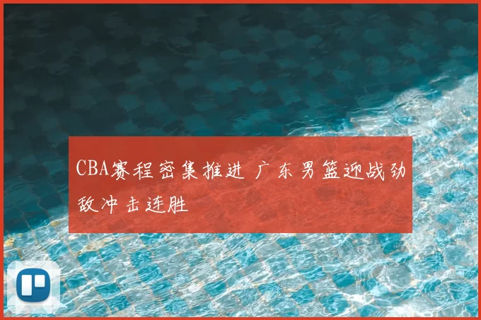 CBA赛程密集推进 广东男篮迎战劲敌冲击连胜