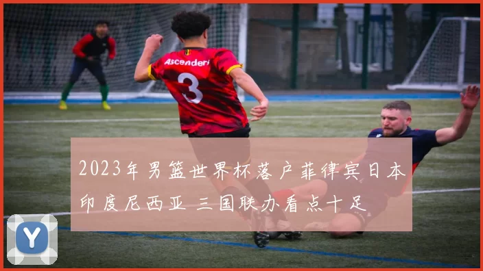 2023年男篮世界杯落户菲律宾日本印度尼西亚 三国联办看点十足