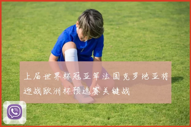 上届世界杯冠亚军法国克罗地亚将迎战欧洲杯预选赛关键战