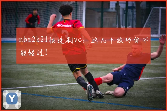nba2k21快速刷vc,这几个技巧你不能错过!