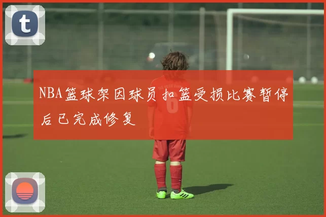 NBA篮球架因球员扣篮受损比赛暂停后已完成修复