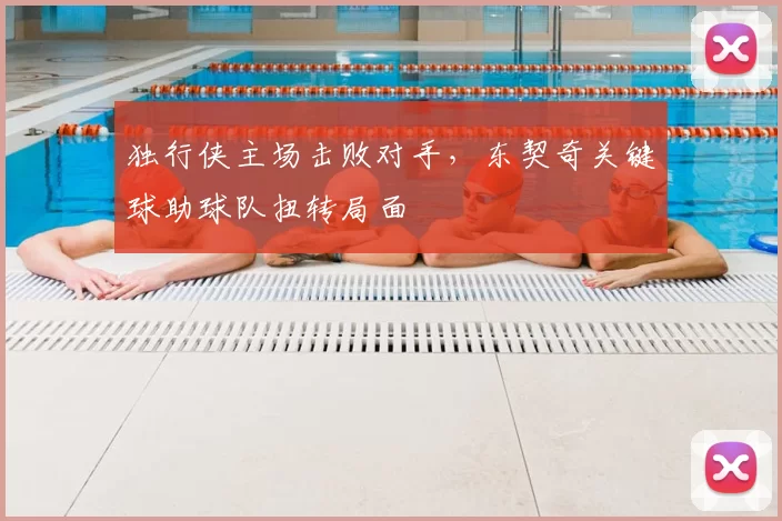 独行侠主场击败对手，东契奇关键球助球队扭转局面