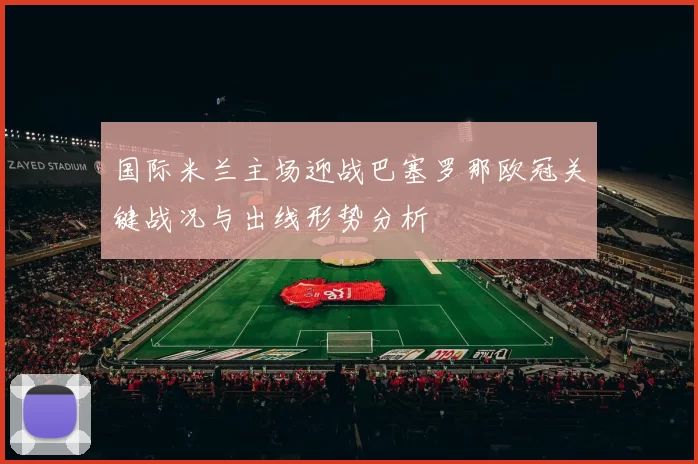 国际米兰主场迎战巴塞罗那欧冠关键战况与出线形势分析