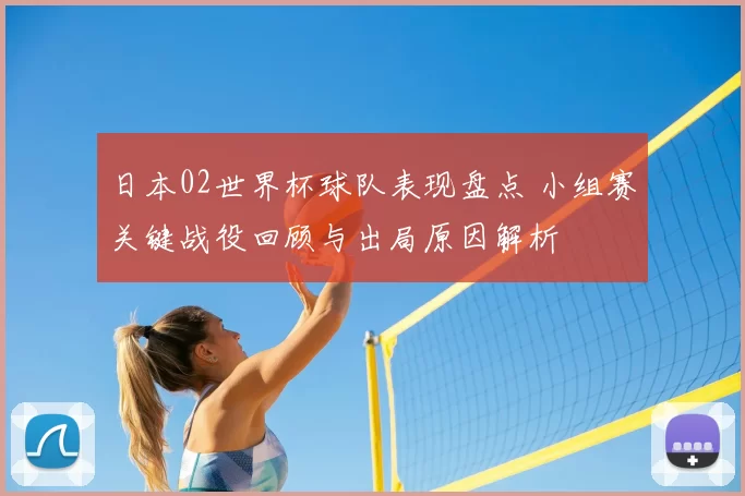 日本02世界杯球队表现盘点 小组赛关键战役回顾与出局原因解析